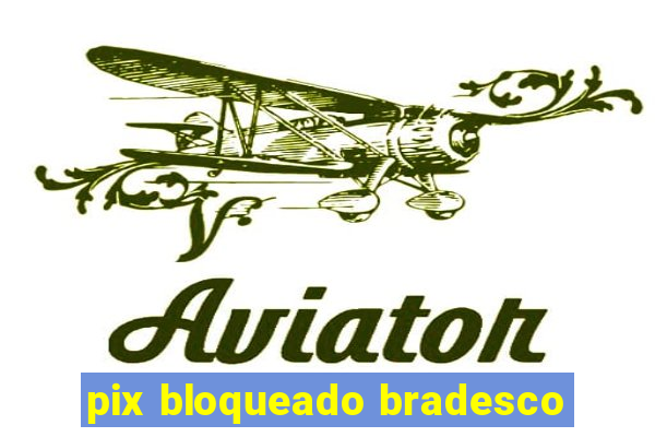 pix bloqueado bradesco